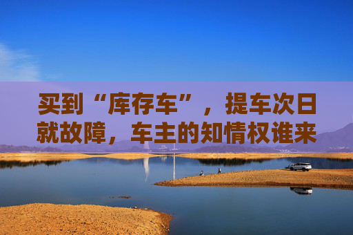 买到“库存车”，提车次日就故障，车主的知情权谁来保障？  第1张