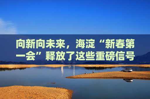 向新向未来，海淀“新春第一会”释放了这些重磅信号――  第1张