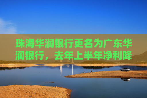珠海华润银行更名为广东华润银行，去年上半年净利降逾25%