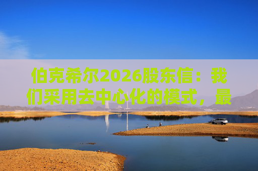 伯克希尔2026股东信：我们采用去中心化的模式，最大限度地减少官僚主义