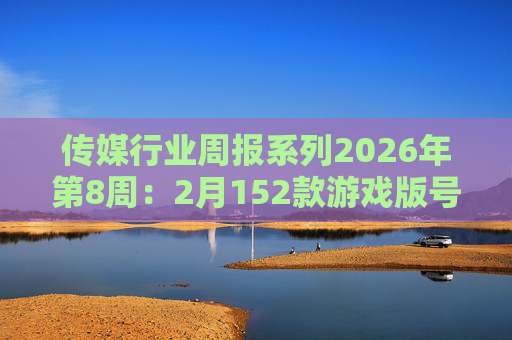 传媒行业周报系列2026年第8周：2月152款游戏版号落地 ANTHROPIC指控国产模型“蒸馏”