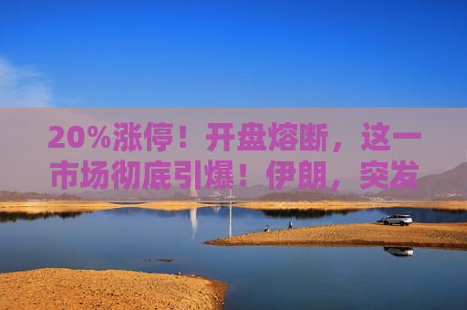 20%涨停！开盘熔断，这一市场彻底引爆！伊朗，突发警告！