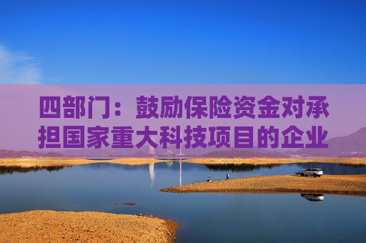 四部门：鼓励保险资金对承担国家重大科技项目的企业给予重点支持 加强对新兴产业和未来产业的投资布局