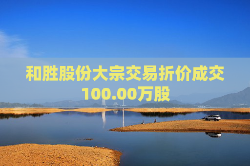 和胜股份大宗交易折价成交100.00万股