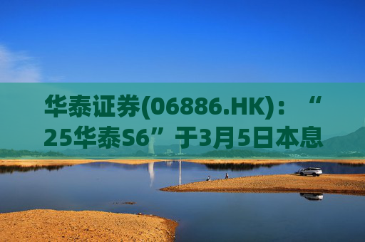 华泰证券(06886.HK)：“25华泰S6”于3月5日本息兑付并摘牌