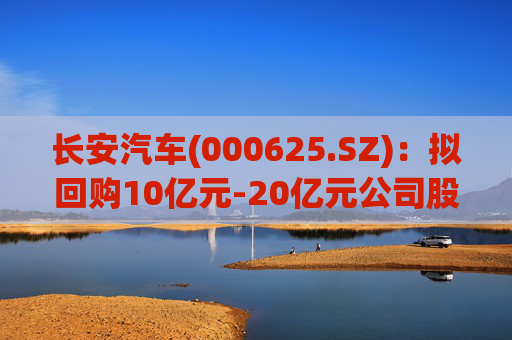 长安汽车(000625.SZ)：拟回购10亿元-20亿元公司股份