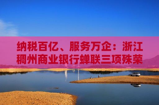 纳税百亿、服务万企：浙江稠州商业银行蝉联三项殊荣！