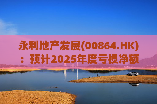 永利地产发展(00864.HK)：预计2025年度亏损净额约2.66亿港元至2.68亿港元