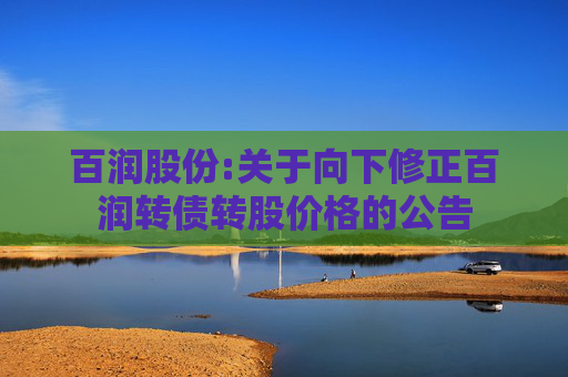 百润股份:关于向下修正百润转债转股价格的公告  第1张