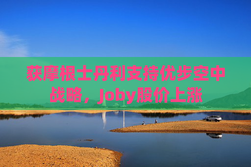 获摩根士丹利支持优步空中战略，Joby股价上涨
