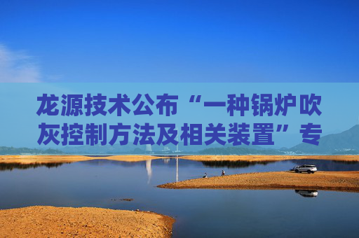 龙源技术公布“一种锅炉吹灰控制方法及相关装置”专利 第1张 龙源技术公布“一种锅炉吹灰控制方法及相关装置”专利 第1张