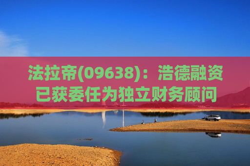 法拉帝(09638)：浩德融资已获委任为独立财务顾问  第1张
