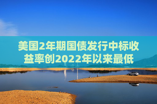 美国2年期国债发行中标收益率创2022年以来最低