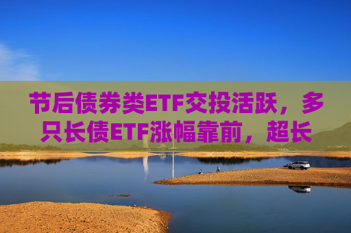 节后债券类ETF交投活跃，多只长债ETF涨幅靠前，超长端债市补涨机会可期？