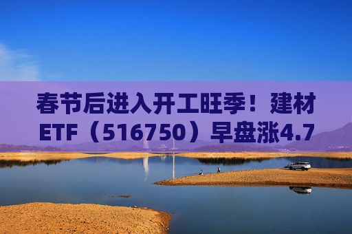 春节后进入开工旺季！建材ETF（516750）早盘涨4.77%，龙头股集体走强
