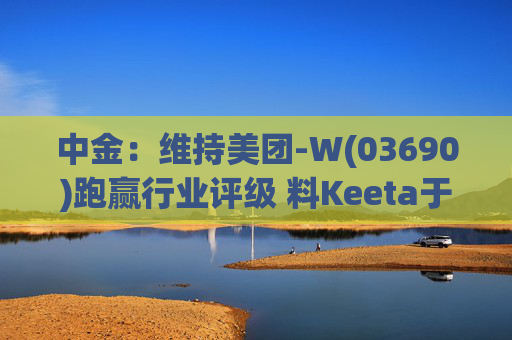 中金：维持美团-W(03690)跑赢行业评级 料Keeta于巴西推行精细化营运
