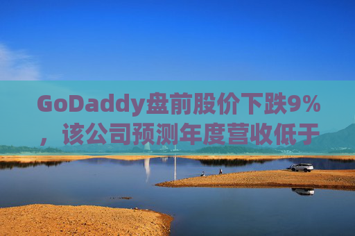 GoDaddy盘前股价下跌9%，该公司预测年度营收低于预期