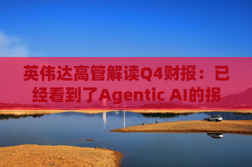 英伟达高管解读Q4财报：已经看到了Agentic AI的拐点
