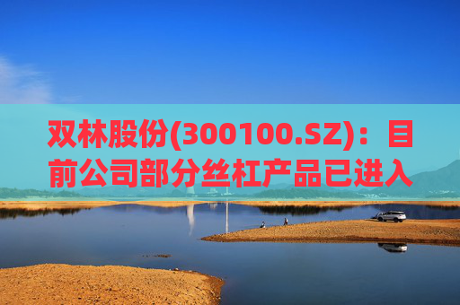 双林股份(300100.SZ)：目前公司部分丝杠产品已进入小批量产阶段