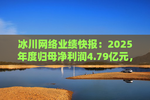 冰川网络业绩快报：2025年度归母净利润4.79亿元，同比扭亏