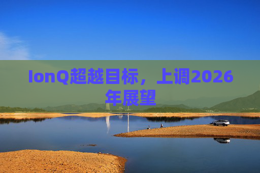 IonQ超越目标，上调2026年展望