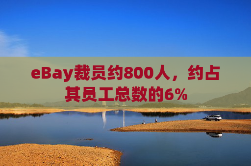 eBay裁员约800人，约占其员工总数的6%