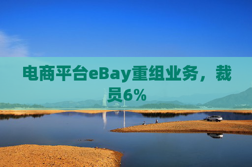 电商平台eBay重组业务，裁员6%