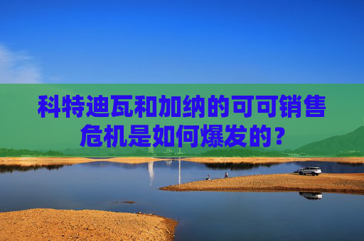 科特迪瓦和加纳的可可销售危机是如何爆发的？