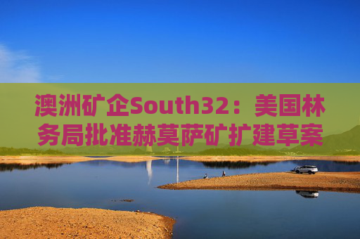 澳洲矿企South32：美国林务局批准赫莫萨矿扩建草案