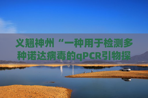 义翘神州“一种用于检测多种诺达病毒的qPCR引物探针组、检测方法及应用”专利获授权