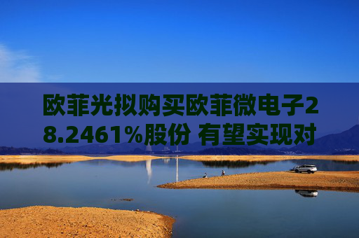 欧菲光拟购买欧菲微电子28.2461%股份 有望实现对重要子公司的全资控股  第1张