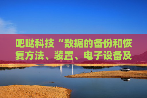 吧哒科技“数据的备份和恢复方法、装置、电子设备及存储介质”专利获授权