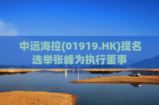 中远海控(01919.HK)提名选举张峰为执行董事 第1张 中远海控(01919.HK)提名选举张峰为执行董事 第1张