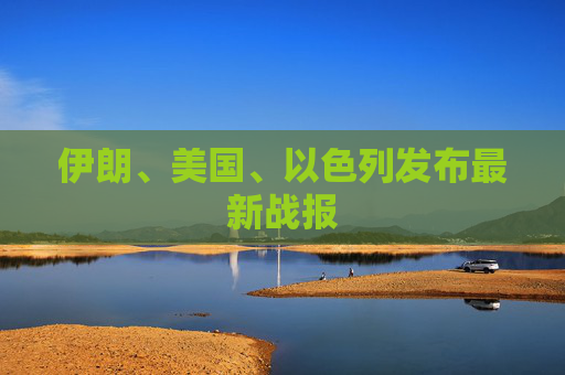 伊朗、美国、以色列发布最新战报