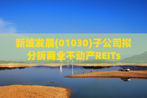 新城发展(01030)子公司拟分拆商业不动产REITs