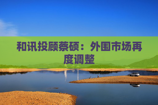 和讯投顾蔡硕：外围市场再度调整