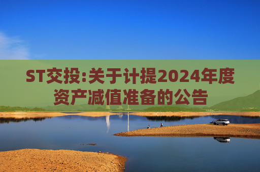 ST交投:关于计提2024年度资产减值准备的公告  第1张