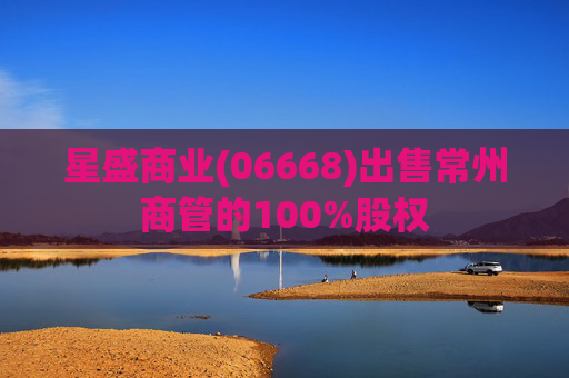 星盛商业(06668)出售常州商管的100%股权  第1张