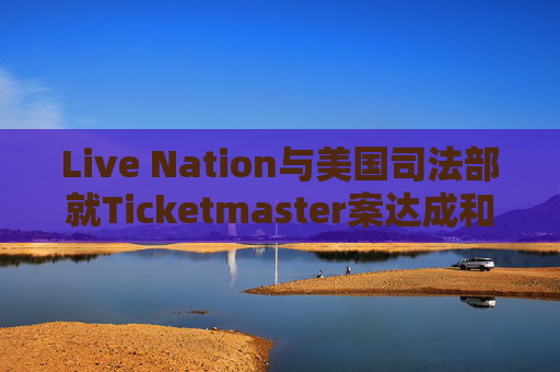 Live Nation与美国司法部就Ticketmaster案达成和解