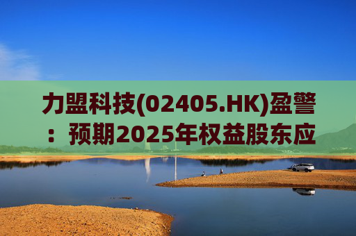 力盟科技(02405.HK)盈警：预期2025年权益股东应占亏损约430万美元至470万美元