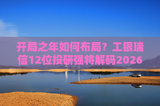 开局之年如何布局？工银瑞信12位投研强将解码2026投资十大关键词