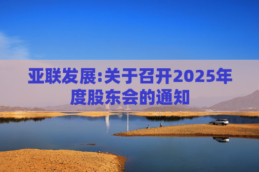 亚联发展:关于召开2025年度股东会的通知