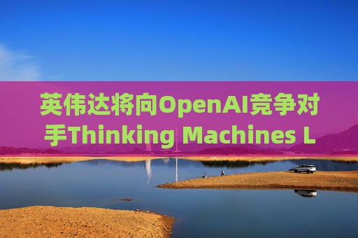 英伟达将向OpenAI竞争对手Thinking Machines Labs提供1吉瓦算力AI芯片