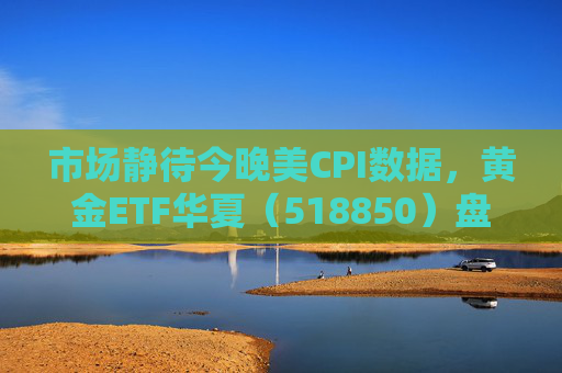 市场静待今晚美CPI数据，黄金ETF华夏（518850）盘中震荡涨0.21%
