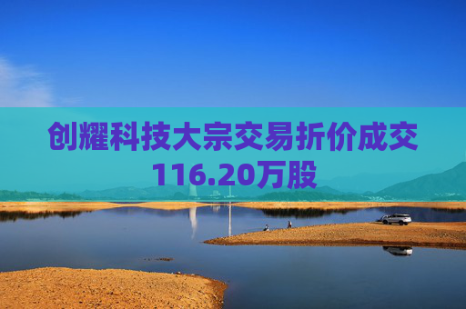 创耀科技大宗交易折价成交116.20万股