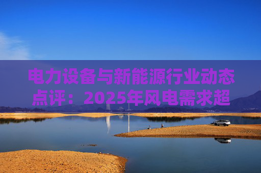 电力设备与新能源行业动态点评：2025年风电需求超预期 26年高景气有望延续