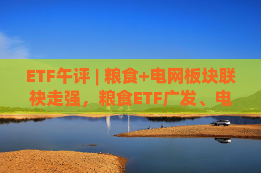 ETF午评 | 粮食+电网板块联袂走强，粮食ETF广发、电网设备ETF涨2%  第1张