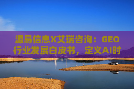 源易信息X艾瑞咨询：GEO行业发展白皮书，定义AI时代品牌真实力量