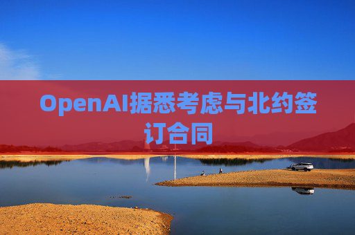 OpenAI据悉考虑与北约签订合同