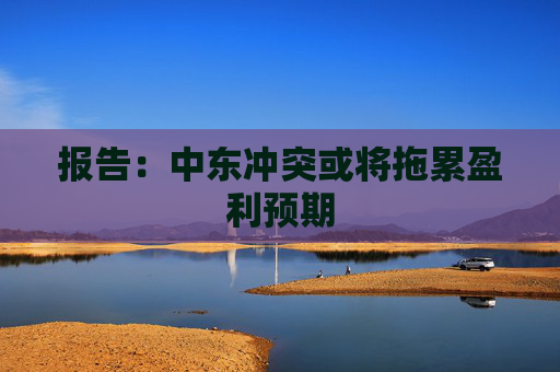 报告：中东冲突或将拖累盈利预期